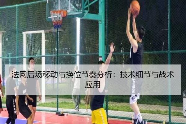 法网后场移动与换位节奏分析：技术细节与战术应用