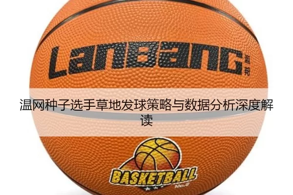 温网种子选手草地发球策略与数据分析深度解读
