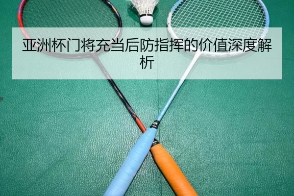 亚洲杯门将充当后防指挥的价值深度解析